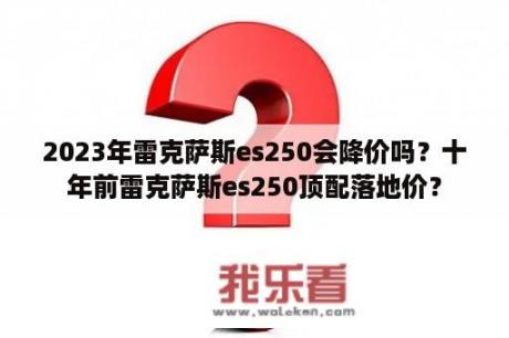 2023年雷克萨斯es250会降价吗？十年前雷克萨斯es250顶配落地价？