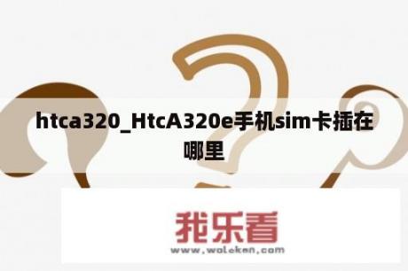 htca320_HtcA320e手机sim卡插在哪里