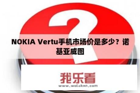 NOKIA Vertu手机市场价是多少？诺基亚威图