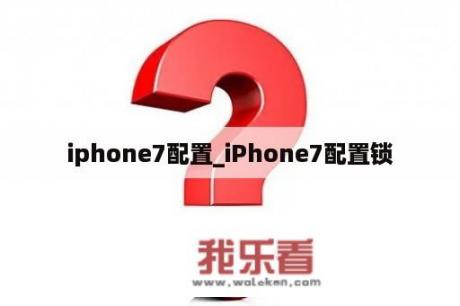 iphone7配置_iPhone7配置锁