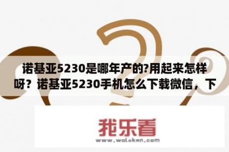 诺基亚5230是哪年产的?用起来怎样呀？诺基亚5230手机怎么下载微信，下载了可以用吗？