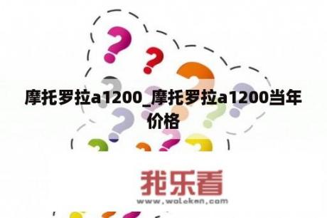 摩托罗拉a1200_摩托罗拉a1200当年价格