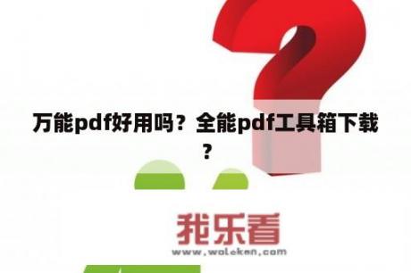 万能pdf好用吗？全能pdf工具箱下载？