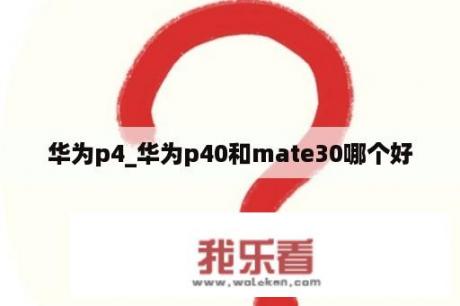 华为p4_华为p40和mate30哪个好