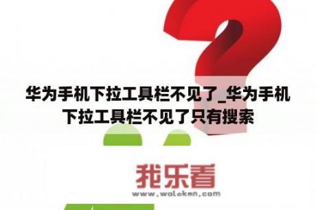 华为手机下拉工具栏不见了_华为手机下拉工具栏不见了只有搜索