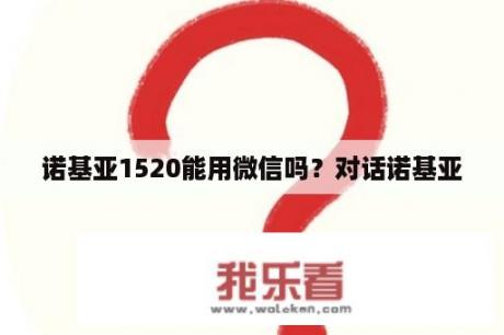 诺基亚1520能用微信吗？对话诺基亚