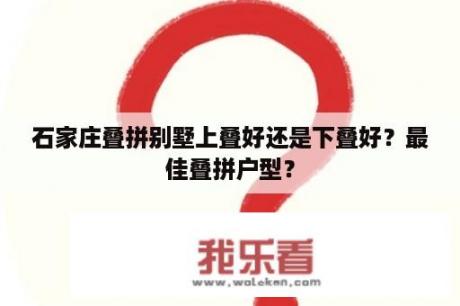 石家庄叠拼别墅上叠好还是下叠好？最佳叠拼户型？