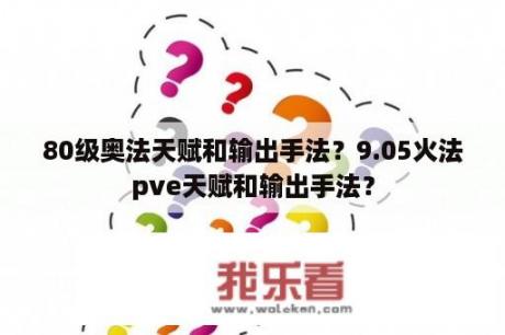 80级奥法天赋和输出手法？9.05火法pve天赋和输出手法？