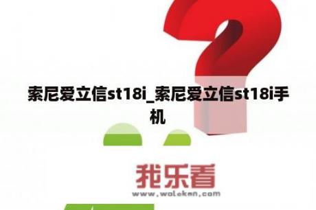 索尼爱立信st18i_索尼爱立信st18i手机