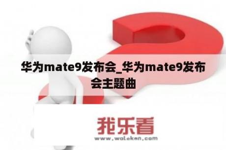 华为mate9发布会_华为mate9发布会主题曲