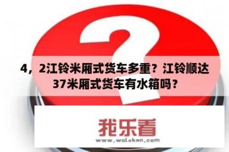 4，2江铃米厢式货车多重？江铃顺达37米厢式货车有水箱吗？