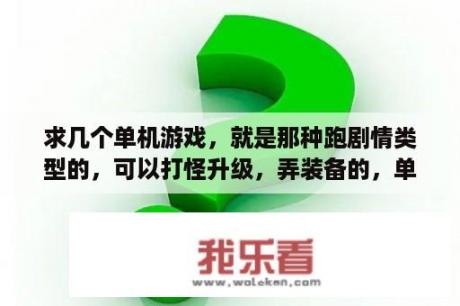 求几个单机游戏，就是那种跑剧情类型的，可以打怪升级，弄装备的，单机游戏哦，不要仙剑，谢谢？求一款打造装备复杂的单机游戏，越复杂越好！谢谢？