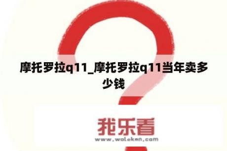 摩托罗拉q11_摩托罗拉q11当年卖多少钱