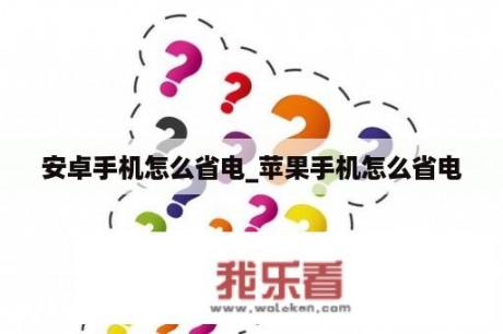 安卓手机怎么省电_苹果手机怎么省电