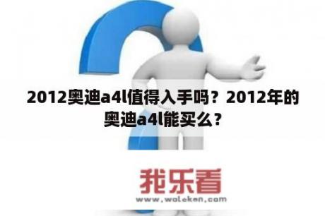 2012奥迪a4l值得入手吗？2012年的奥迪a4l能买么？