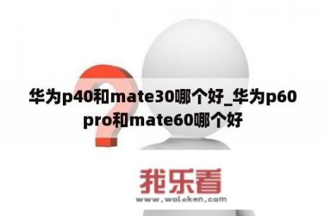 华为p40和mate30哪个好_华为p60pro和mate60哪个好