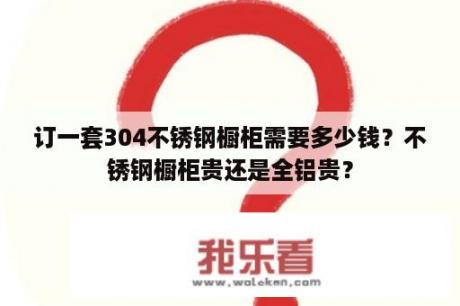 订一套304不锈钢橱柜需要多少钱？不锈钢橱柜贵还是全铝贵？