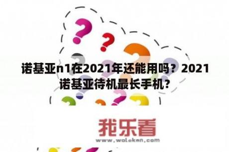 诺基亚n1在2021年还能用吗？2021诺基亚待机最长手机？