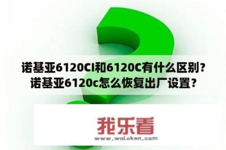 诺基亚6120CI和6120C有什么区别？诺基亚6120c怎么恢复出厂设置？