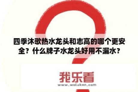 四季沐歌热水龙头和志高的哪个更安全？什么牌子水龙头好用不漏水？