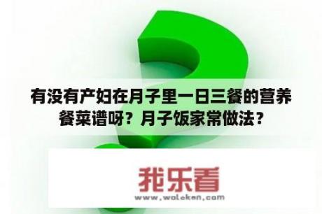 有没有产妇在月子里一日三餐的营养餐菜谱呀？月子饭家常做法？