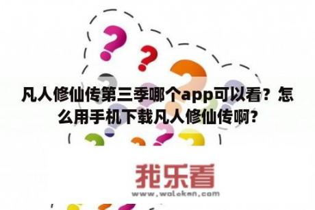 凡人修仙传第三季哪个app可以看？怎么用手机下载凡人修仙传啊？