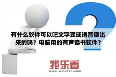 有什么软件可以吧文字变成语音读出来的吗？电脑用的有声读书软件？