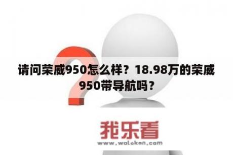 请问荣威950怎么样？18.98万的荣威950带导航吗？