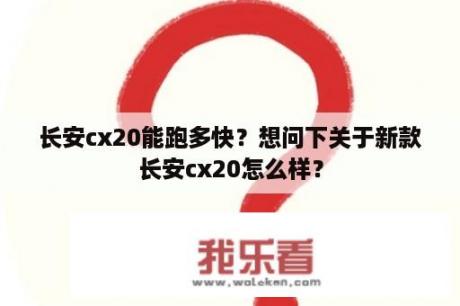 长安cx20能跑多快？想问下关于新款长安cx20怎么样？