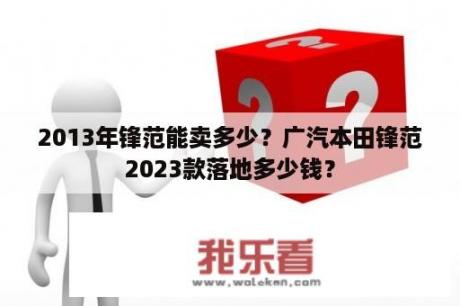 2013年锋范能卖多少？广汽本田锋范2023款落地多少钱？