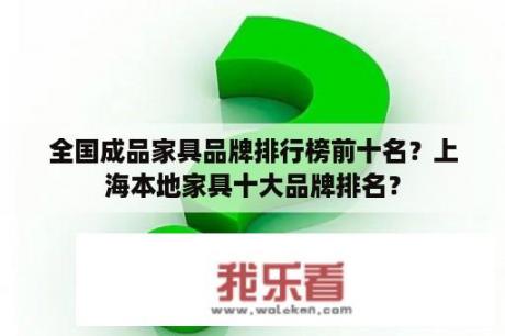 全国成品家具品牌排行榜前十名？上海本地家具十大品牌排名？