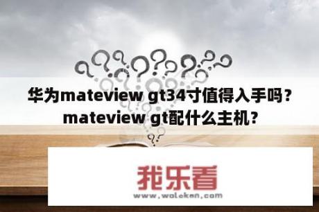 华为mateview gt34寸值得入手吗？mateview gt配什么主机？