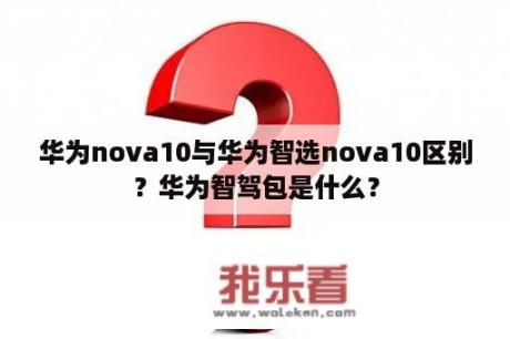 华为nova10与华为智选nova10区别？华为智驾包是什么？