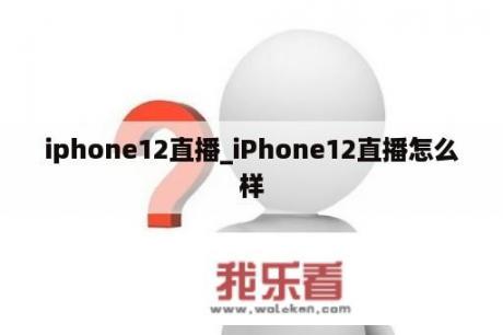 iphone12直播_iPhone12直播怎么样