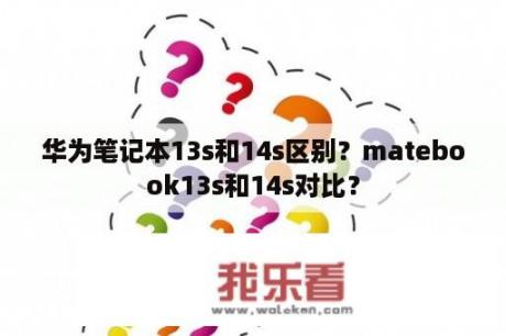 华为笔记本13s和14s区别？matebook13s和14s对比？