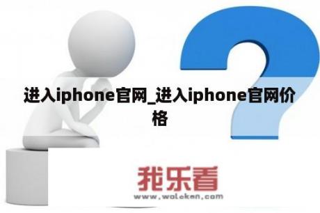 进入iphone官网_进入iphone官网价格