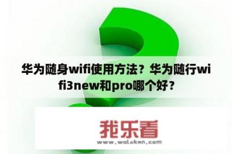 华为随身wifi使用方法？华为随行wifi3new和pro哪个好？