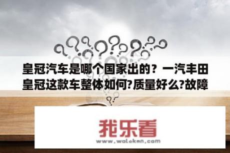 皇冠汽车是哪个国家出的？一汽丰田皇冠这款车整体如何?质量好么?故障率高么？