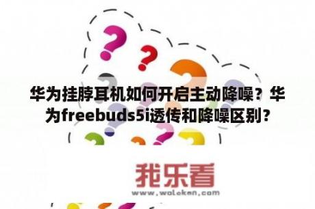 华为挂脖耳机如何开启主动降噪？华为freebuds5i透传和降噪区别？