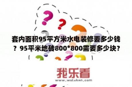 套内面积95平方米水电装修要多少钱？95平米地砖800*800需要多少块？