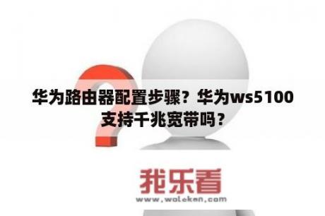 华为路由器配置步骤？华为ws5100支持千兆宽带吗？