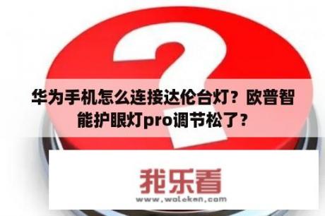 华为手机怎么连接达伦台灯？欧普智能护眼灯pro调节松了？