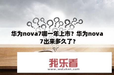 华为nova7哪一年上市？华为nova 7出来多久了？