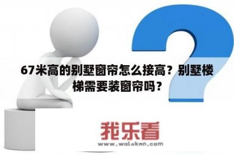 67米高的别墅窗帘怎么接高？别墅楼梯需要装窗帘吗？