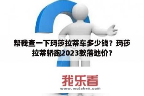 帮我查一下玛莎拉蒂车多少钱？玛莎拉蒂轿跑2023款落地价？