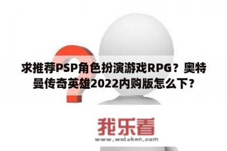 求推荐PSP角色扮演游戏RPG？奥特曼传奇英雄2022内购版怎么下？