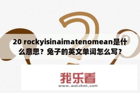 20 rockyisinaimatenomean是什么意思？兔子的英文单词怎么写？