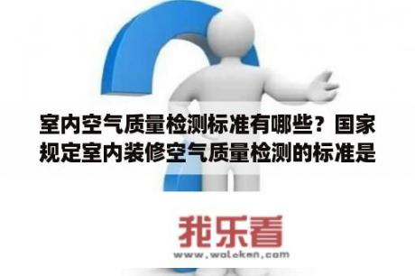 室内空气质量检测标准有哪些？国家规定室内装修空气质量检测的标准是什么？