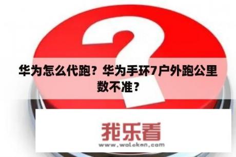 华为怎么代跑？华为手环7户外跑公里数不准？