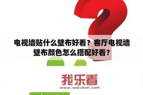 电视墙贴什么壁布好看？客厅电视墙壁布颜色怎么搭配好看？